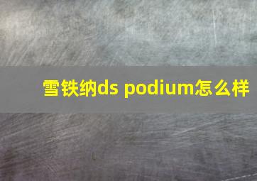 雪铁纳ds podium怎么样